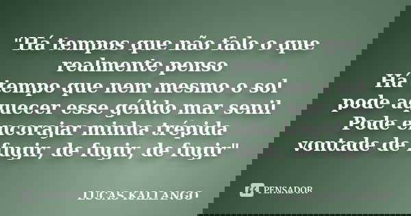 "Há tempos que não falo o que realmente penso Há tempo que nem mesmo o sol pode aquecer esse gélido mar senil Pode encorajar minha trépida vontade de fugir... Frase de LUCAS KALLANGO.