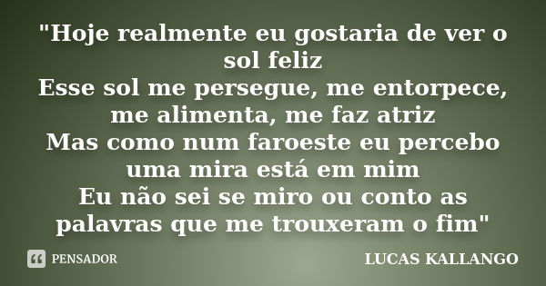 "Hoje realmente eu gostaria de ver o sol feliz Esse sol me persegue, me entorpece, me alimenta, me faz atriz Mas como num faroeste eu percebo uma mira está... Frase de LUCAS KALLANGO.