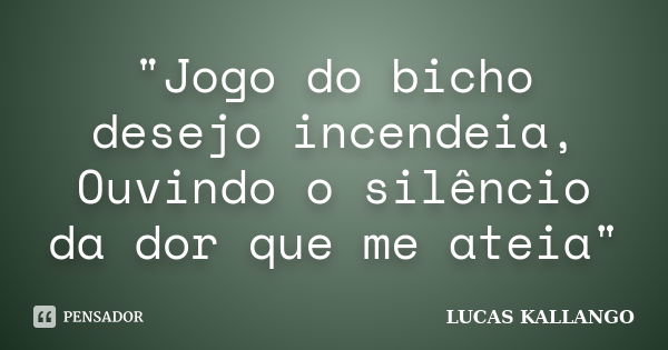 "Jogo do bicho desejo incendeia, Ouvindo o silêncio da dor que me ateia"... Frase de LUCAS KALLANGO.