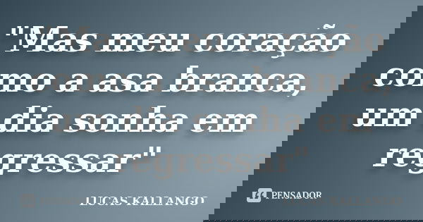 "Mas meu coração como a asa branca, um dia sonha em regressar"... Frase de LUCAS KALLANGO.