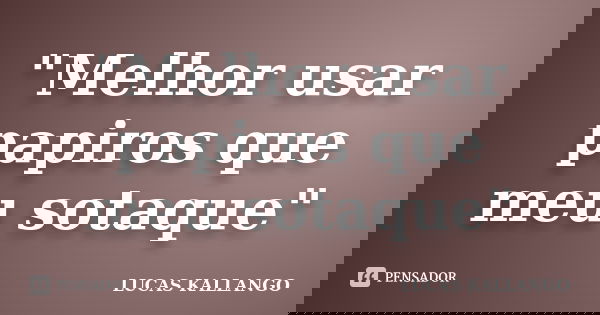 "Melhor usar papiros que meu sotaque"... Frase de LUCAS KALLANGO.