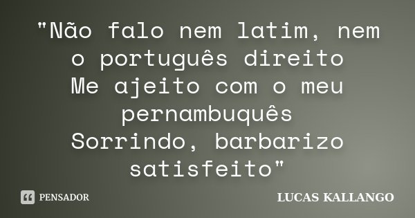 "Não falo nem latim, nem o português direito Me ajeito com o meu pernambuquês Sorrindo, barbarizo satisfeito"... Frase de LUCAS KALLANGO.