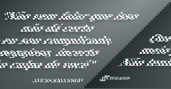 "Não vem falar que isso não dá certo Que eu sou complicado, meio pegajoso, incerto Não tenho culpa de você"... Frase de LUCAS KALLANGO.