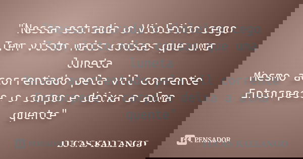 "Nessa estrada o Violeiro cego Tem visto mais coisas que uma luneta Mesmo acorrentado pela vil corrente Entorpece o corpo e deixa a alma quente"... Frase de LUCAS KALLANGO.