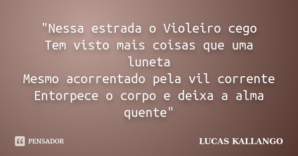 "Nessa estrada o Violeiro cego Tem visto mais coisas que uma luneta Mesmo acorrentado pela vil corrente Entorpece o corpo e deixa a alma quente"... Frase de LUCAS KALLANGO.