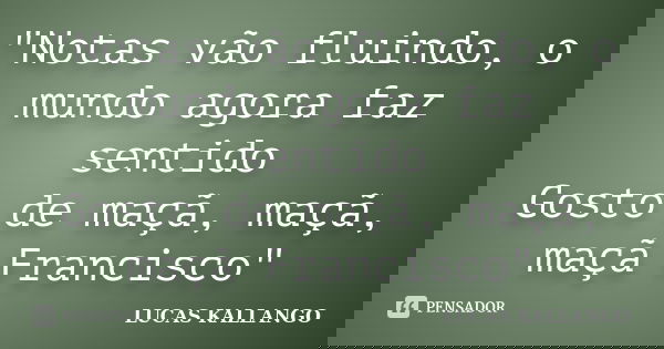 "Notas vão fluindo, o mundo agora faz sentido Gosto de maçã, maçã, maçã Francisco"... Frase de LUCAS KALLANGO.