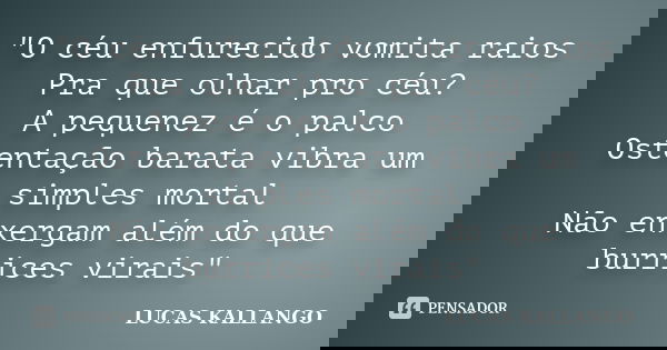 "O céu enfurecido vomita raios Pra que olhar pro céu? A pequenez é o palco Ostentação barata vibra um simples mortal Não enxergam além do que burrices vira... Frase de LUCAS KALLANGO.