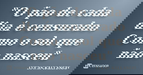 "O pão de cada dia é censurado Como o sol que não nasceu"... Frase de LUCAS KALLANGO.