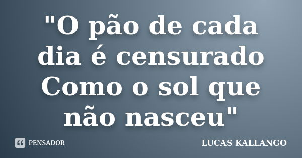 "O pão de cada dia é censurado Como o sol que não nasceu"... Frase de LUCAS KALLANGO.