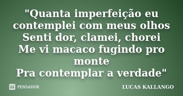 "Quanta imperfeição eu contemplei com meus olhos Senti dor, clamei, chorei Me vi macaco fugindo pro monte Pra contemplar a verdade"... Frase de LUCAS KALLANGO.