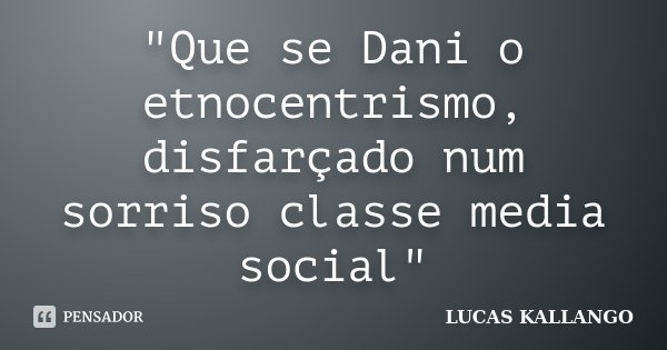 "Que se Dani o etnocentrismo, disfarçado num sorriso classe media social"... Frase de LUCAS KALLANGO.
