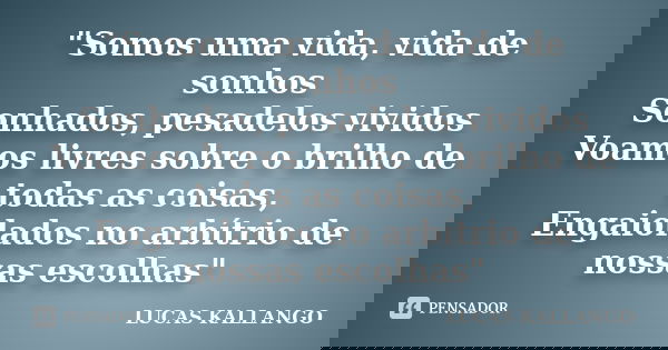 "Somos uma vida, vida de sonhos Sonhados, pesadelos vividos Voamos livres sobre o brilho de todas as coisas, Engaiolados no arbítrio de nossas escolhas&quo... Frase de LUCAS KALLANGO.