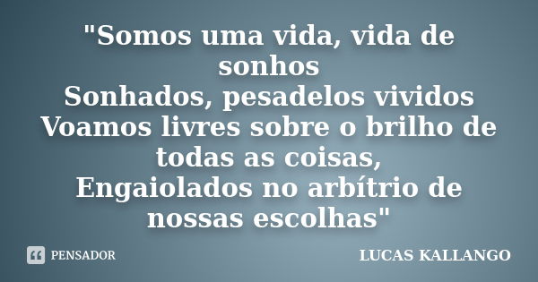 "Somos uma vida, vida de sonhos Sonhados, pesadelos vividos Voamos livres sobre o brilho de todas as coisas, Engaiolados no arbítrio de nossas escolhas&quo... Frase de LUCAS KALLANGO.