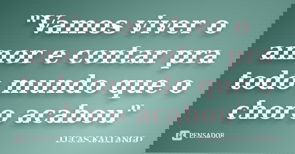 "Vamos viver o amor e contar pra todo mundo que o choro acabou"... Frase de LUCAS KALLANGO.