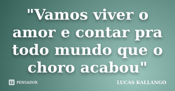 "Vamos viver o amor e contar pra todo mundo que o choro acabou"... Frase de LUCAS KALLANGO.