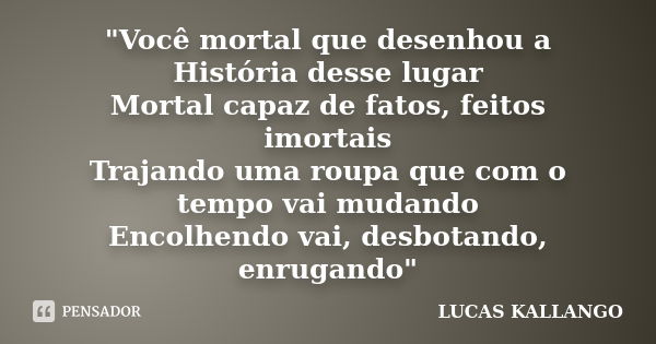 "Você mortal que desenhou a História desse lugar Mortal capaz de fatos, feitos imortais Trajando uma roupa que com o tempo vai mudando Encolhendo vai, desb... Frase de LUCAS KALLANGO.