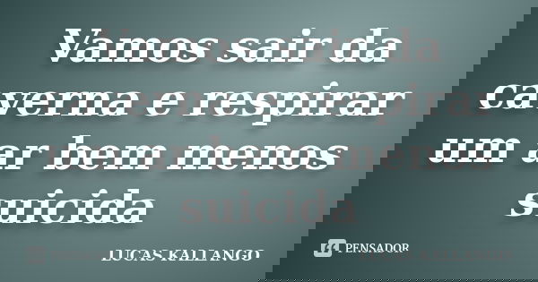 Vamos sair da caverna e respirar um ar bem menos suicida... Frase de LUCAS KALLANGO.