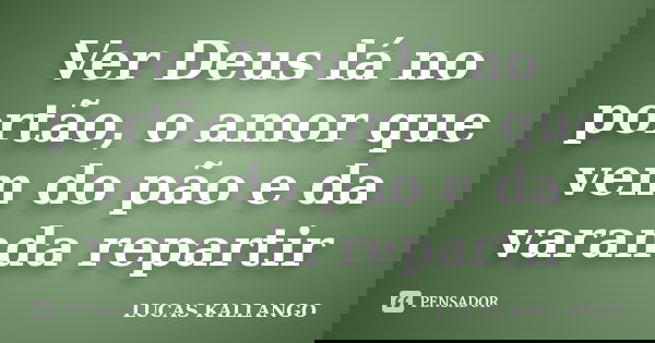 Ver Deus lá no portão, o amor que vem do pão e da varanda repartir... Frase de Lucas Kallango.