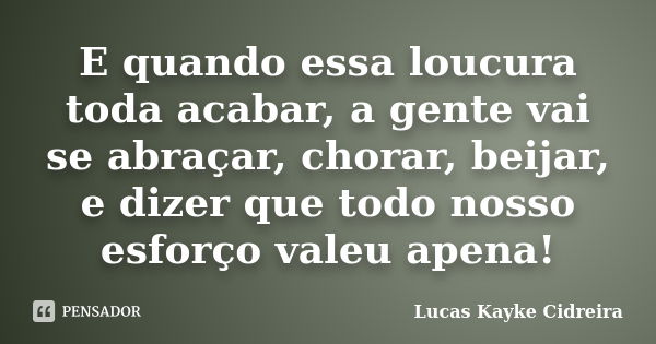 E quando essa loucura toda acabar, a gente vai se abraçar, chorar, beijar, e dizer que todo nosso esforço valeu apena!... Frase de Lucas Kayke Cidreira.