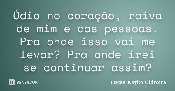 Ódio no coração, raiva de mim e das pessoas. Pra onde isso vai me levar? Pra onde irei se continuar assim?... Frase de Lucas Kayke Cidreira.