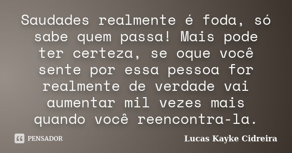 Saudades realmente é foda, só sabe quem passa! Mais pode ter certeza, se oque você sente por essa pessoa for realmente de verdade vai aumentar mil vezes mais qu... Frase de Lucas Kayke Cidreira.