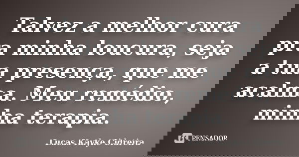 Talvez a melhor cura pra minha loucura, seja a tua presença, que me acalma. Meu remédio, minha terapia.... Frase de Lucas Kayke Cidreira.