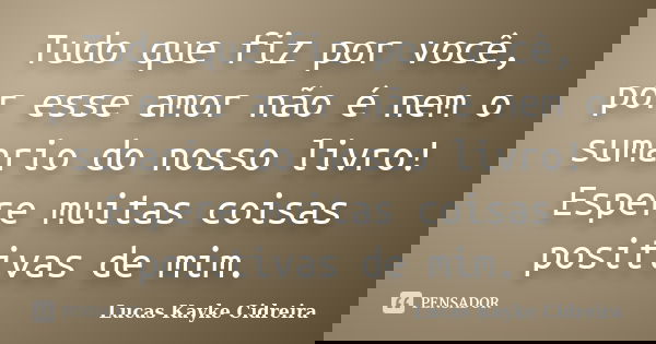 Tudo que fiz por você, por esse amor não é nem o sumario do nosso livro! Espere muitas coisas positivas de mim.... Frase de Lucas Kayke Cidreira.