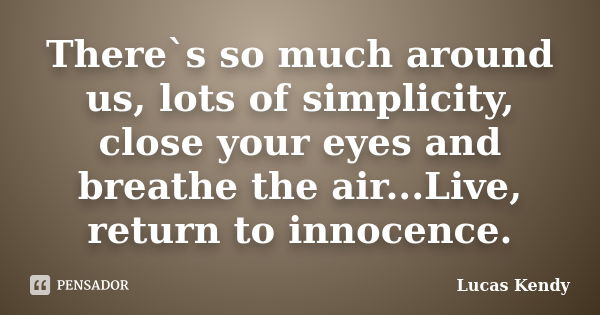 There`s so much around us, lots of simplicity, close your eyes and breathe the air...Live, return to innocence.... Frase de Lucas Kendy.