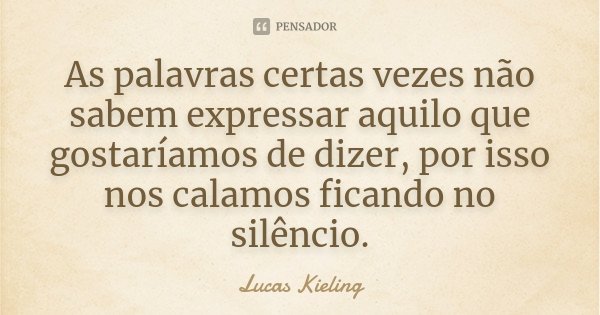 As palavras certas vezes não sabem expressar aquilo que gostaríamos de dizer, por isso nos calamos ficando no silêncio.... Frase de Lucas Kieling.