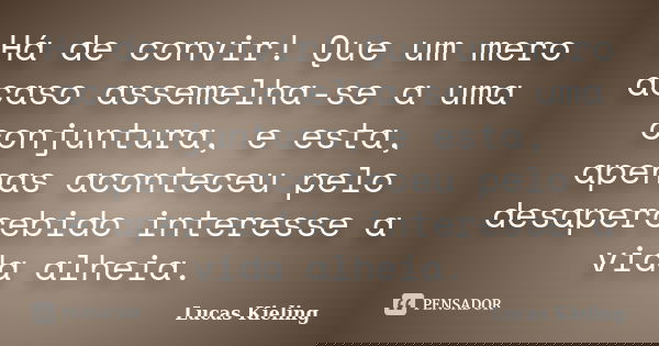 Há de convir! Que um mero acaso assemelha-se a uma conjuntura, e esta, apenas aconteceu pelo desapercebido interesse a vida alheia.... Frase de Lucas Kieling.