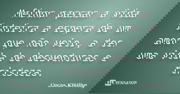 Melhor passar a vida inteira a espera de um amor que não veio, a ter uma vida de desventuras e tristeza.... Frase de Lucas Kieling.
