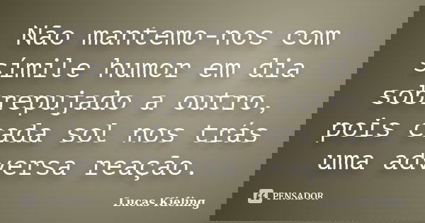 Não mantemo-nos com símile humor em dia sobrepujado a outro, pois cada sol nos trás uma adversa reação.... Frase de Lucas Kieling.