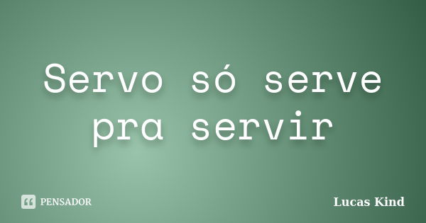 Servo só serve pra servir... Frase de Lucas Kind.