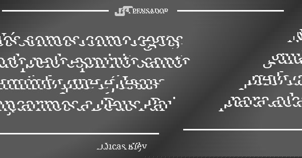Nós somos como cegos, guiado pelo espirito santo pelo caminho que é Jesus para alcançarmos a Deus Pai... Frase de Lucas Kley.