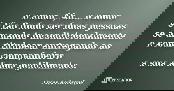 o amor, Ah... o amor é tão lindo ver duas pessoas se amando incondicionalmente e sem titubear entregando ao companheiro a sua alma gentilmente.... Frase de Lucas Kolenyak.