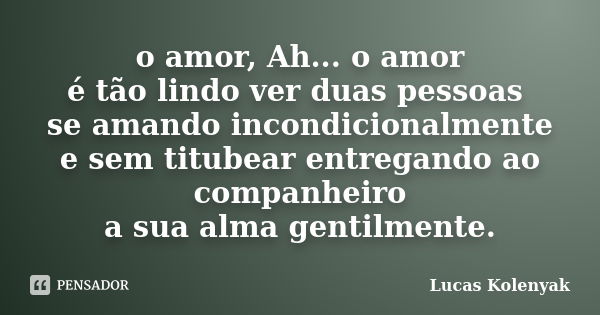 o amor, Ah... o amor é tão lindo ver duas pessoas se amando incondicionalmente e sem titubear entregando ao companheiro a sua alma gentilmente.... Frase de Lucas Kolenyak.