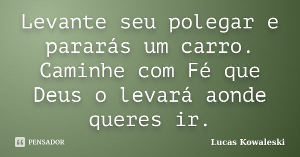 Levante seu polegar e pararás um carro. Caminhe com Fé que Deus o levará aonde queres ir.... Frase de Lucas Kowaleski.