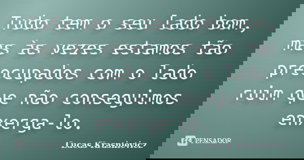 Tudo tem o seu lado bom, mas às vezes estamos tão preocupados com o lado ruim que não conseguimos enxerga-lo.... Frase de Lucas Krasnievicz.