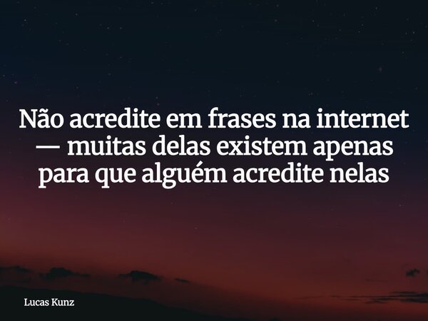 Não acredite em frases na internet — muitas delas existem apenas para que alguém acredite nelas... Frase de Lucas Kunz.