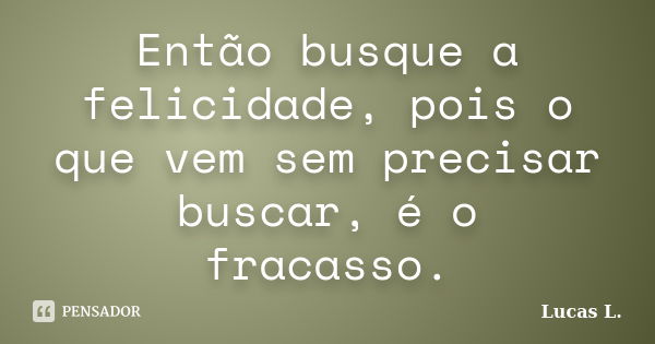 Então busque a felicidade, pois o que vem sem precisar buscar, é o fracasso.... Frase de Lucas L.