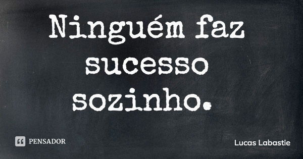 Ninguém faz sucesso sozinho.... Frase de Lucas Labastie.