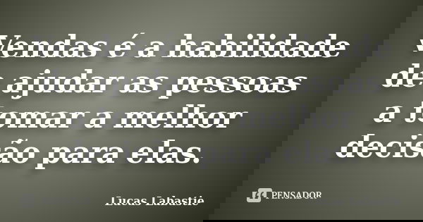 Vendas é a habilidade de ajudar as pessoas a tomar a melhor decisão para elas.... Frase de Lucas Labastie.