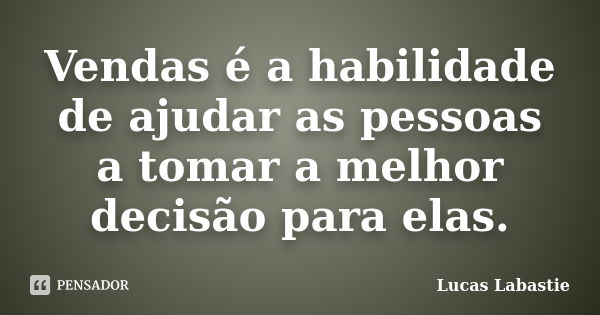 Vendas é a habilidade de ajudar as pessoas a tomar a melhor decisão para elas.... Frase de Lucas Labastie.