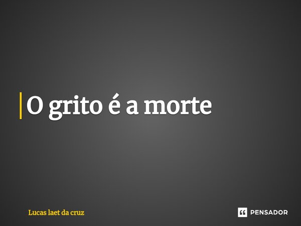 ⁠O grito é a morte... Frase de Lucas Laet da Cruz.