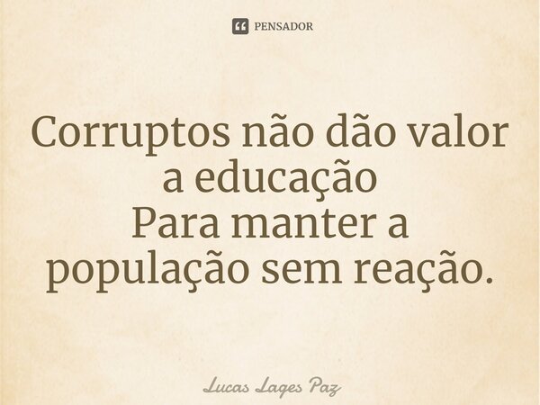 ⁠Corruptos não dão valor a educação Para manter a população sem reação.... Frase de Lucas Lages Paz.