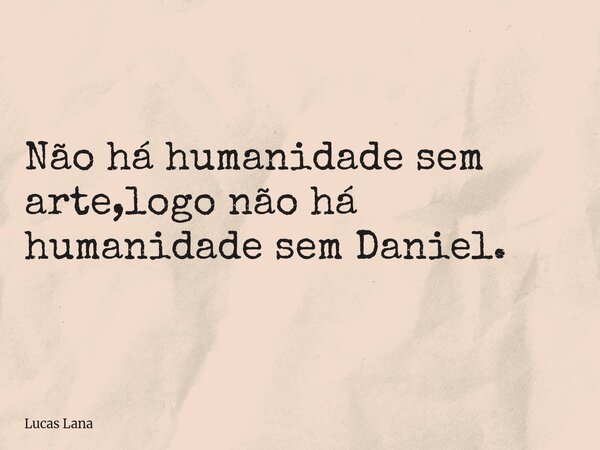 Não há humanidade sem arte,logo não há humanidade sem Daniel.... Frase de Lucas Lana.