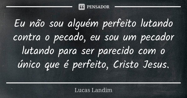 Eu não sou alguém perfeito lutando contra o pecado, eu sou um pecador lutando para ser parecido com o único que é perfeito, Cristo Jesus.... Frase de Lucas Landim.