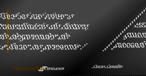 Você só vai viver o extraordinário do futuro, quando desprender do passado e focar no presente !... Frase de Lucas Landim.