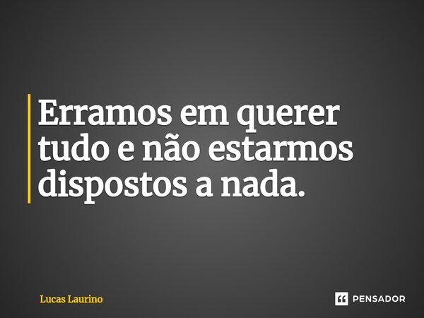 Erramos em querer tudo e não estarmos dispostos a nada.⁠... Frase de Lucas Laurino.