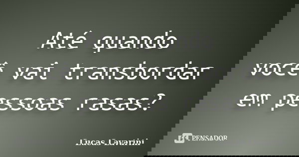 Até quando você vai transbordar em pessoas rasas?... Frase de Lucas Lavarini.